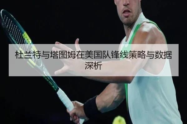 杜兰特与塔图姆在美国队锋线策略与数据深析